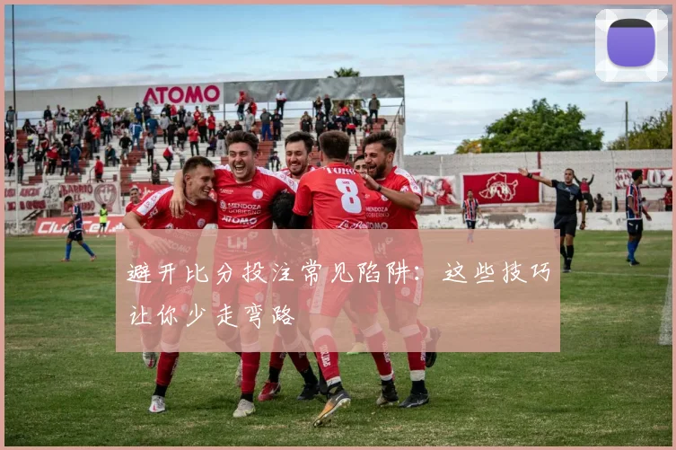 避开比分投注常见陷阱：这些技巧让你少走弯路