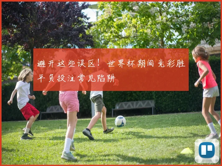 避开这些误区！世界杯期间竞彩胜平负投注常见陷阱