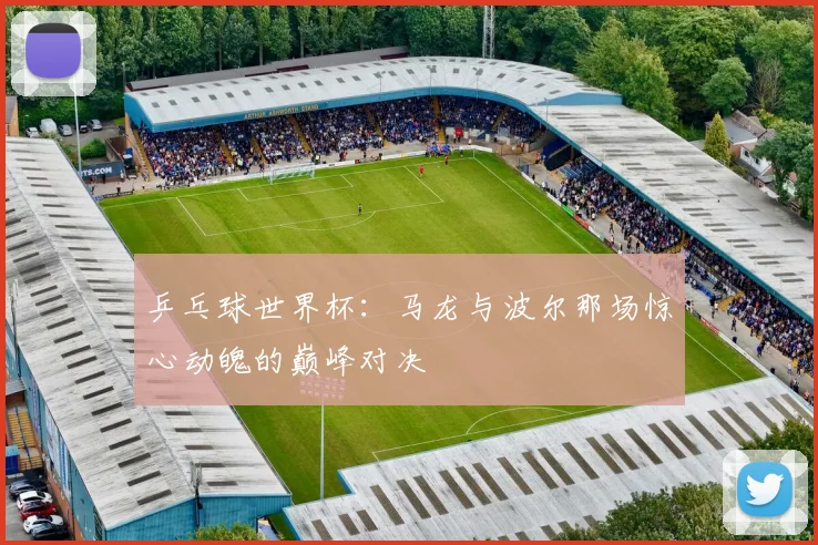 乒乓球世界杯：马龙与波尔那场惊心动魄的巅峰对决