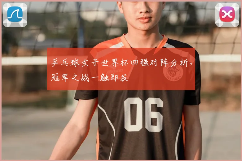 乒乓球女子世界杯四强对阵分析，冠军之战一触即发