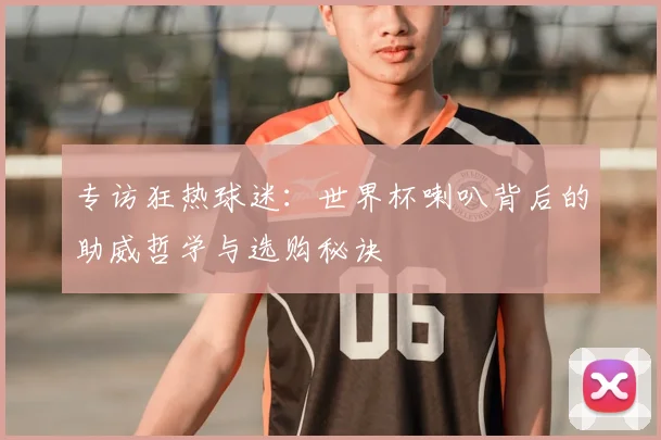 专访狂热球迷:世界杯喇叭背后的助威哲学与选购秘诀