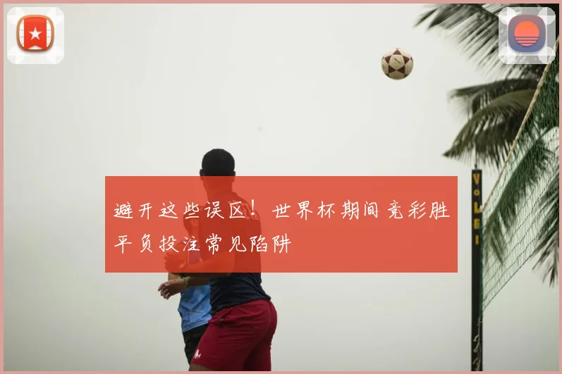 避开这些误区！世界杯期间竞彩胜平负投注常见陷阱