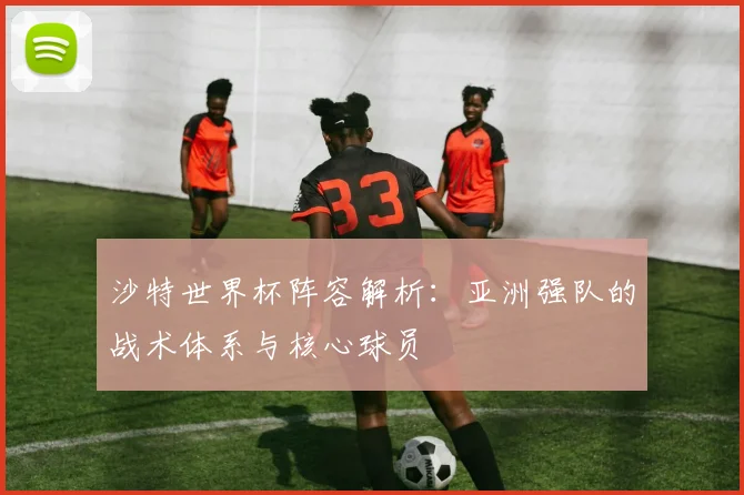 沙特世界杯阵容解析：亚洲强队的战术体系与核心球员