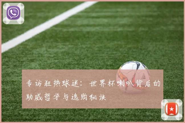 专访狂热球迷:世界杯喇叭背后的助威哲学与选购秘诀
