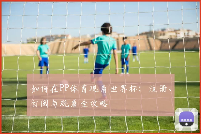 如何在PP体育观看世界杯：注册、订阅与观看全攻略