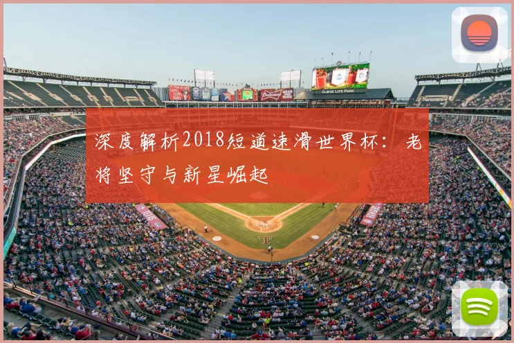 深度解析2018短道速滑世界杯:老将坚守与新星崛起