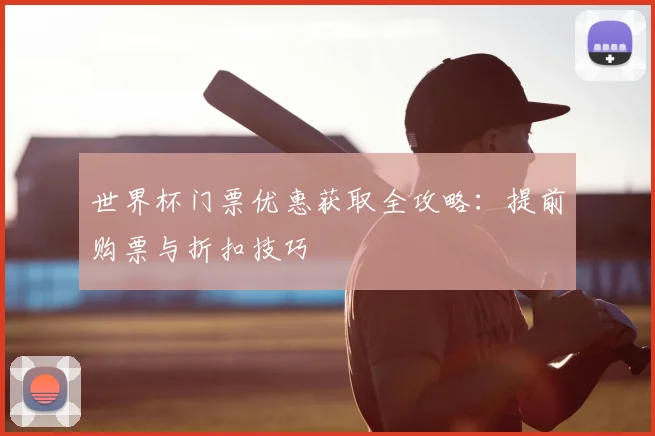 世界杯门票优惠获取全攻略:提前购票与折扣技巧