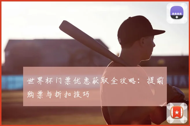 世界杯门票优惠获取全攻略：提前购票与折扣技巧
