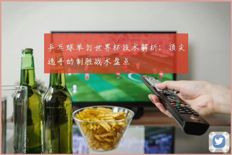 乒乓球单打世界杯技术解析：顶尖选手的制胜战术盘点