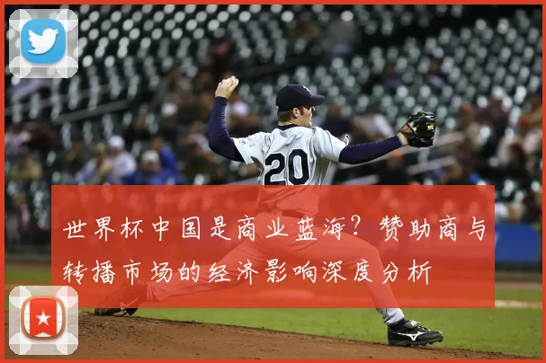 世界杯中国是商业蓝海？赞助商与转播市场的经济影响深度分析