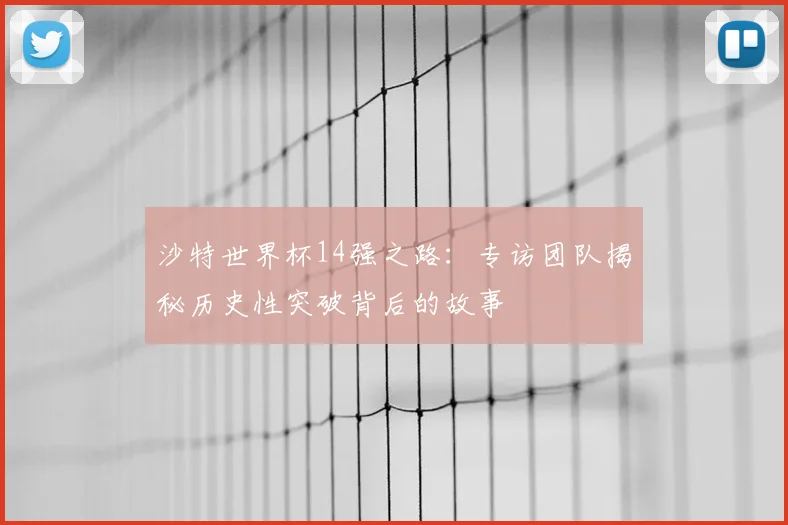 沙特世界杯14强之路：专访团队揭秘历史性突破背后的故事