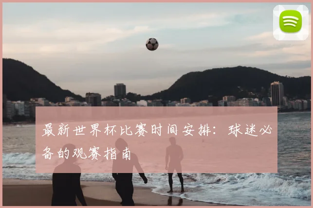 最新世界杯比赛时间安排：球迷必备的观赛指南