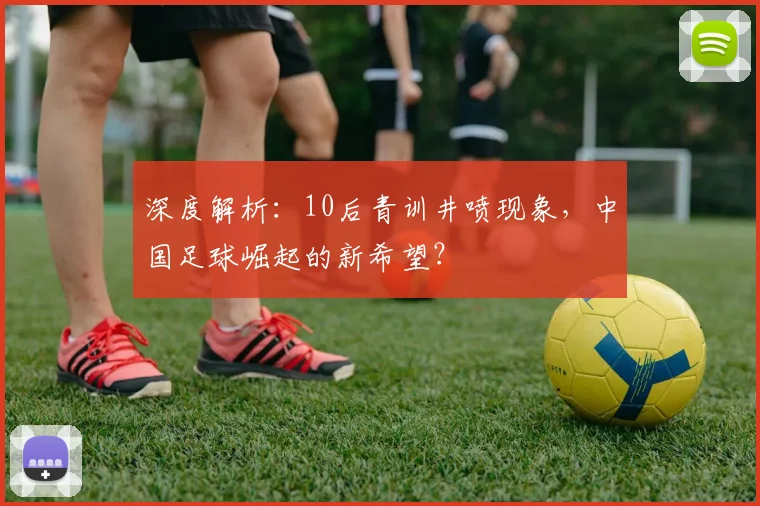 深度解析：10后青训井喷现象，中国足球崛起的新希望？