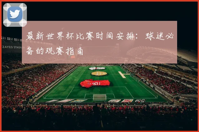 最新世界杯比赛时间安排：球迷必备的观赛指南