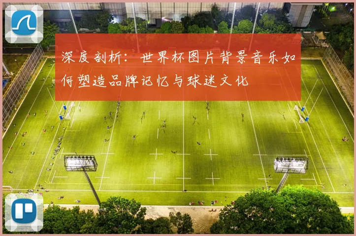 深度剖析：世界杯图片背景音乐如何塑造品牌记忆与球迷文化