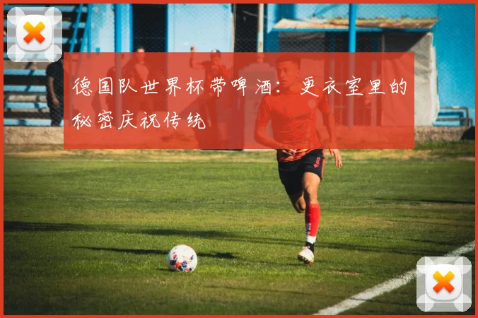 德国队世界杯带啤酒：更衣室里的秘密庆祝传统