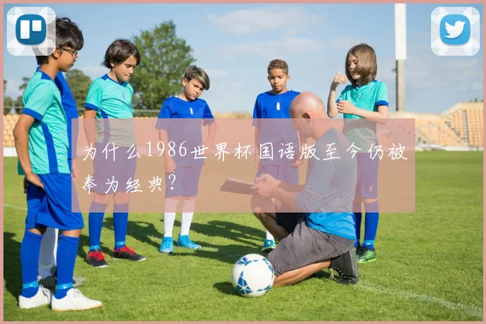 为什么1986世界杯国语版至今仍被奉为经典？